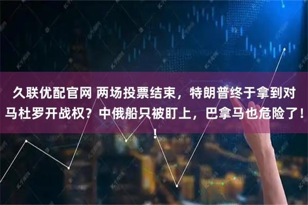 久联优配官网 两场投票结束,特朗普终于拿到对马杜罗开战权?中俄船只被盯上,巴拿马也危险了!
