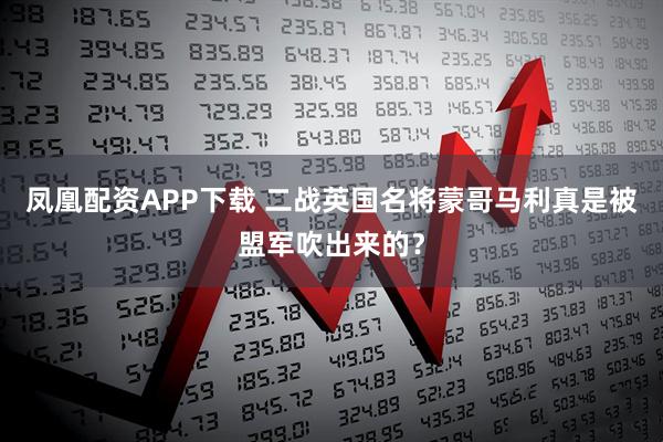 凤凰配资APP下载 二战英国名将蒙哥马利真是被盟军吹出来的？