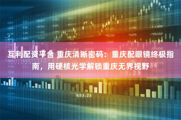 互利配资平台 重庆清晰密码：重庆配眼镜终极指南，用硬核光学解锁重庆无界视野