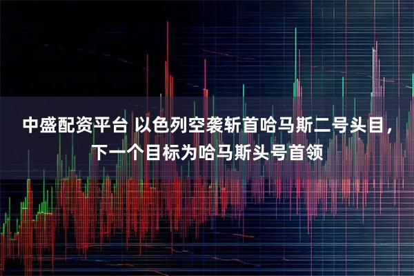 中盛配资平台 以色列空袭斩首哈马斯二号头目，下一个目标为哈马斯头号首领