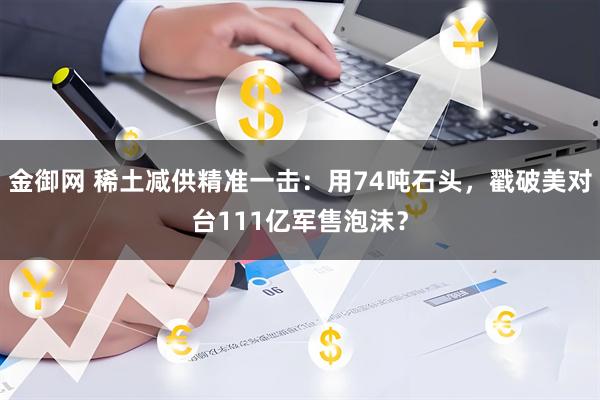 金御网 稀土减供精准一击：用74吨石头，戳破美对台111亿军售泡沫？