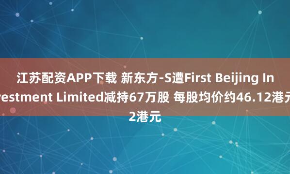 江苏配资APP下载 新东方-S遭First Beijing Investment Limited减持67万股 每股均价约46.12港元