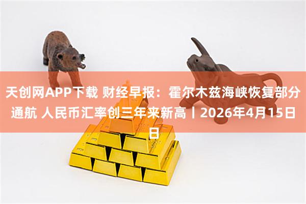 天创网APP下载 财经早报：霍尔木兹海峡恢复部分通航 人民币汇率创三年来新高丨2026年4月15日