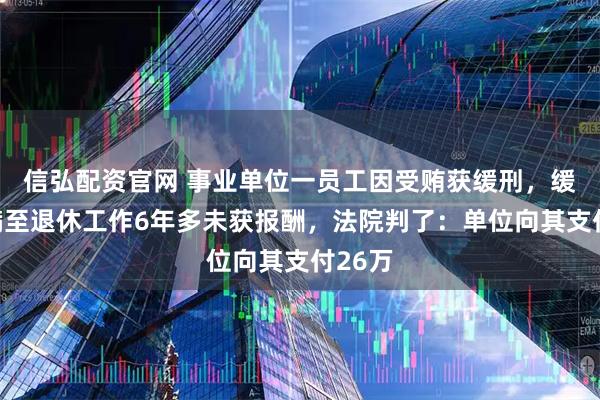 信弘配资官网 事业单位一员工因受贿获缓刑，缓刑期满至退休工作6年多未获报酬，法院判了：单位向其支付26万