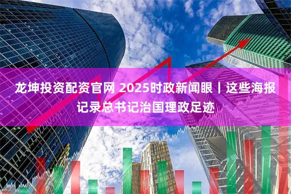 龙坤投资配资官网 2025时政新闻眼丨这些海报记录总书记治国理政足迹