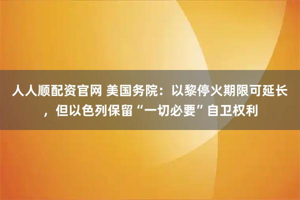 人人顺配资官网 美国务院：以黎停火期限可延长，但以色列保留“一切必要”自卫权利