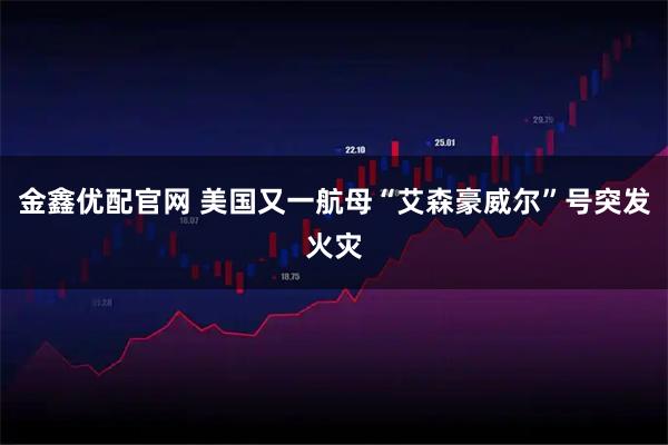 金鑫优配官网 美国又一航母“艾森豪威尔”号突发火灾