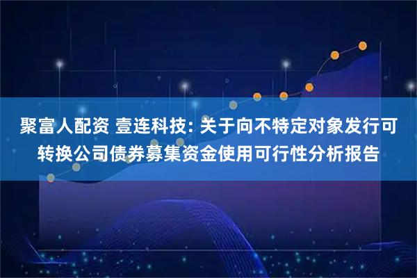 聚富人配资 壹连科技: 关于向不特定对象发行可转换公司债券募集资金使用可行性分析报告