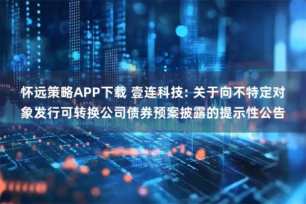 怀远策略APP下载 壹连科技: 关于向不特定对象发行可转换公司债券预案披露的提示性公告