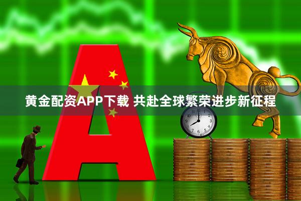 黄金配资APP下载 共赴全球繁荣进步新征程