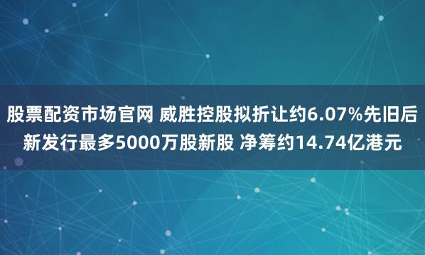 股票配资市场官网 威胜控股拟折让约6.07%先旧后新发行最多5000万股新股 净筹约14.74亿港元