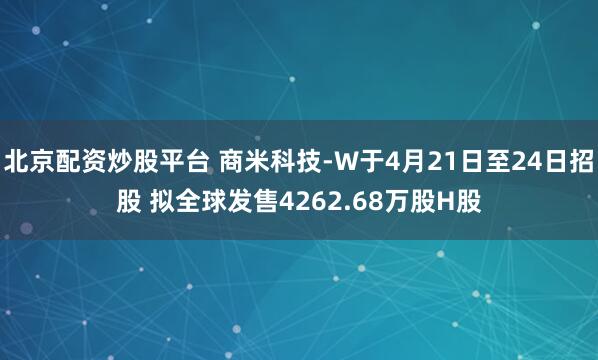 北京配资炒股平台 商米科技-W于4月21日至24日招股 拟全球发售4262.68万股H股