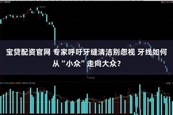 宝贷配资官网 专家呼吁牙缝清洁别忽视 牙线如何从“小众”走向大众？