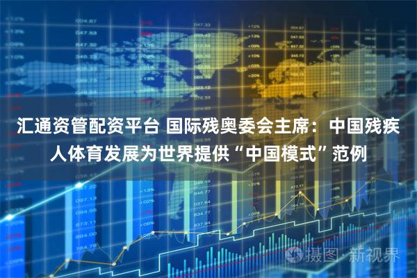 汇通资管配资平台 国际残奥委会主席：中国残疾人体育发展为世界提供“中国模式”范例