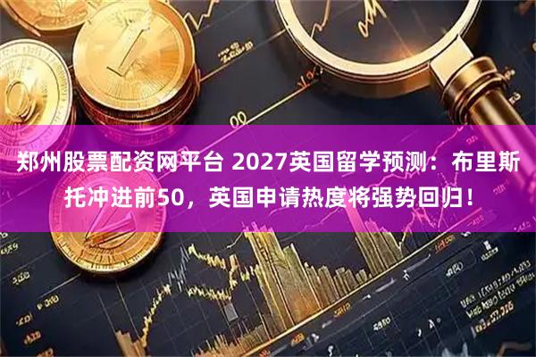 郑州股票配资网平台 2027英国留学预测：布里斯托冲进前50，英国申请热度将强势回归！