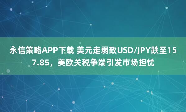 永信策略APP下载 美元走弱致USD/JPY跌至157.85，美欧关税争端引发市场担忧