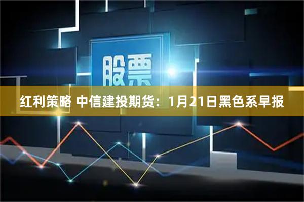 红利策略 中信建投期货：1月21日黑色系早报