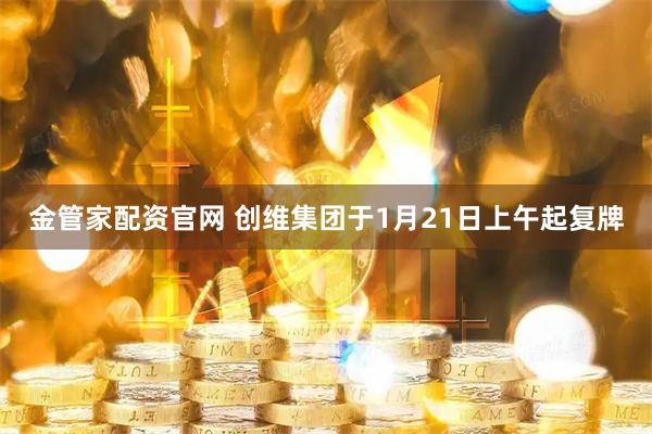 金管家配资官网 创维集团于1月21日上午起复牌
