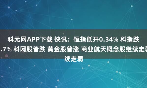 科元网APP下载 快讯：恒指低开0.34% 科指跌0.7% 科网股普跌 黄金股普涨 商业航天概念股继续走弱