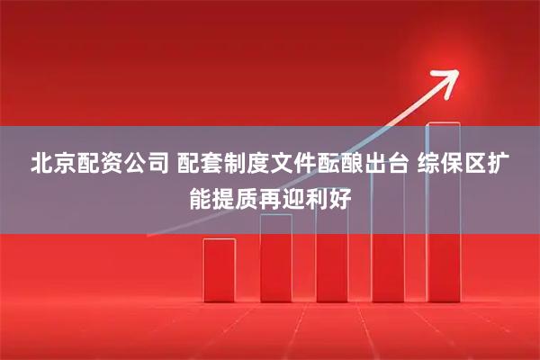 北京配资公司 配套制度文件酝酿出台 综保区扩能提质再迎利好