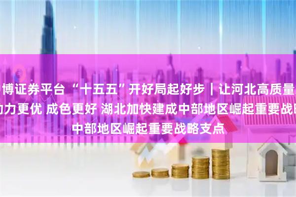 中博证券平台 “十五五”开好局起好步｜让河北高质量发展的动力更优 成色更好 湖北加快建成中部地区崛起重要战略支点