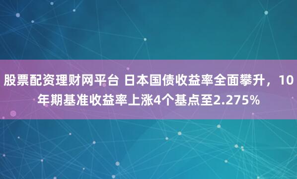 股票配资理财网平台 日本国债收益率全面攀升，10年期基准收益率上涨4个基点至2.275%