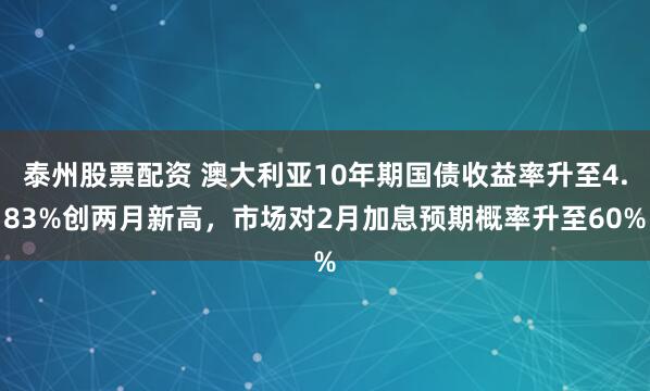 泰州股票配资 澳大利亚10年期国债收益率升至4.83%创两月新高，市场对2月加息预期概率升至60%