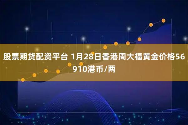 股票期货配资平台 1月28日香港周大福黄金价格56910港币/两