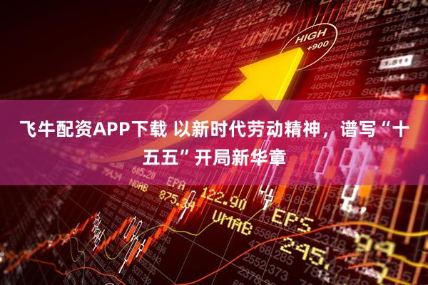 飞牛配资APP下载 以新时代劳动精神，谱写“十五五”开局新华章
