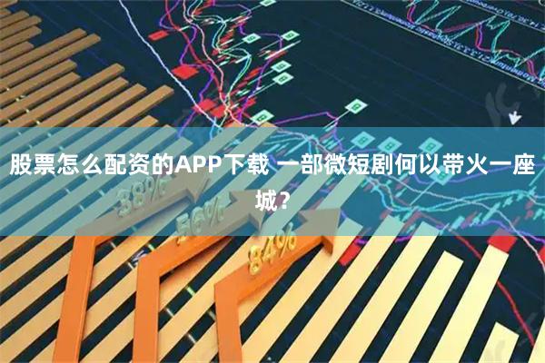 股票怎么配资的APP下载 一部微短剧何以带火一座城？