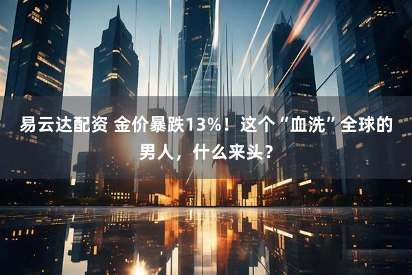 易云达配资 金价暴跌13%！这个“血洗”全球的男人，什么来头？