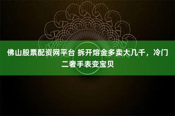 佛山股票配资网平台 拆开熔金多卖大几千，冷门二奢手表变宝贝