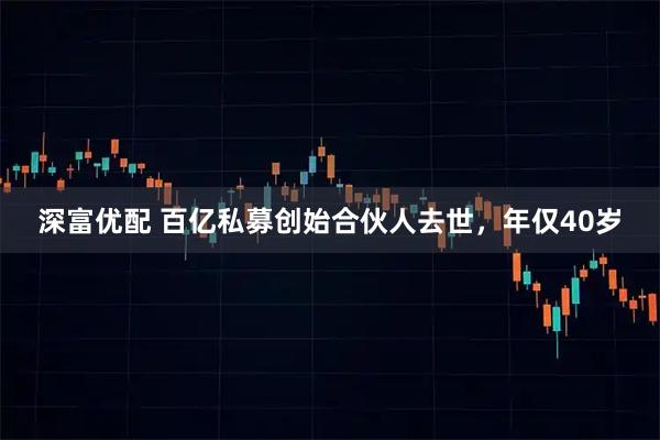 深富优配 百亿私募创始合伙人去世，年仅40岁