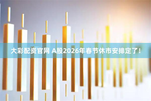 大彩配资官网 A股2026年春节休市安排定了！
