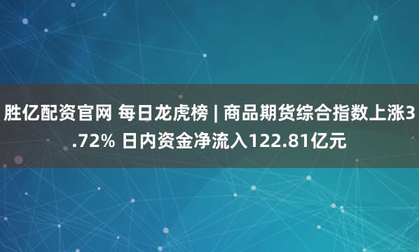 胜亿配资官网 每日龙虎榜 | 商品期货综合指数上涨3.72% 日内资金净流入122.81亿元