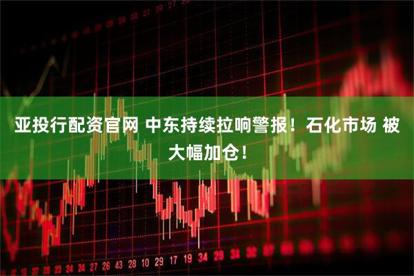 亚投行配资官网 中东持续拉响警报！石化市场 被大幅加仓！