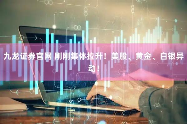 九龙证券官网 刚刚集体拉升！美股、黄金、白银异动！