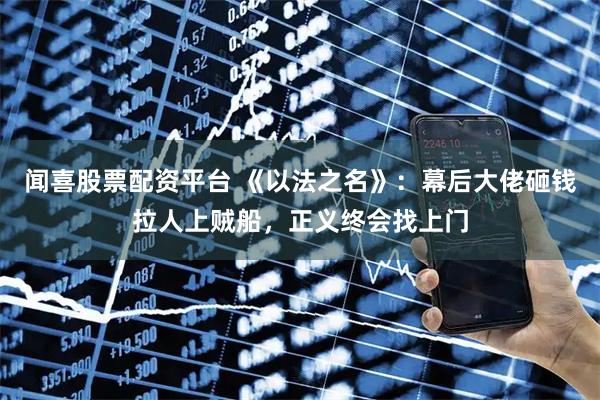 闻喜股票配资平台 《以法之名》：幕后大佬砸钱拉人上贼船，正义终会找上门