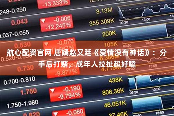 航心配资官网 唐嫣赵又廷《爱情没有神话》：分手后打赌，成年人拉扯超好嗑