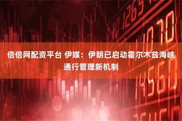 倍倍网配资平台 伊媒：伊朗已启动霍尔木兹海峡通行管理新机制