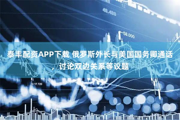 泰丰配资APP下载 俄罗斯外长与美国国务卿通话，讨论双边关系等议题