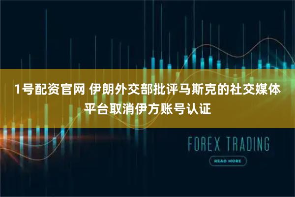 1号配资官网 伊朗外交部批评马斯克的社交媒体平台取消伊方账号认证