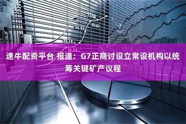 速牛配资平台 报道：G7正商讨设立常设机构以统筹关键矿产议程