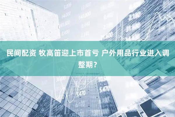 民间配资 牧高笛迎上市首亏 户外用品行业进入调整期？