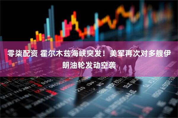 零柒配资 霍尔木兹海峡突发！美军再次对多艘伊朗油轮发动空袭
