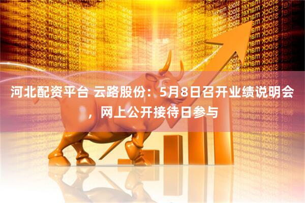 河北配资平台 云路股份：5月8日召开业绩说明会，网上公开接待日参与