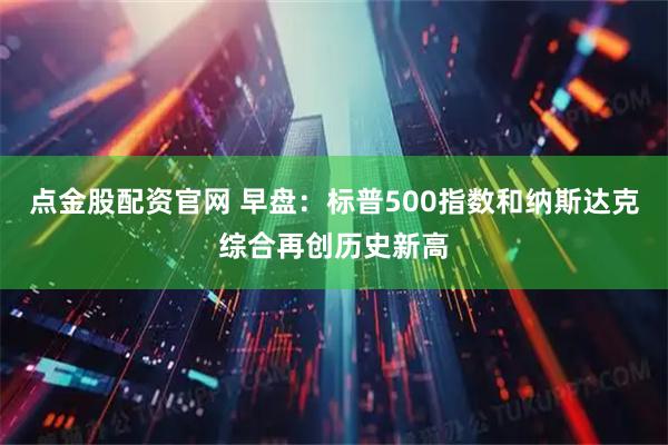 点金股配资官网 早盘：标普500指数和纳斯达克综合再创历史新高