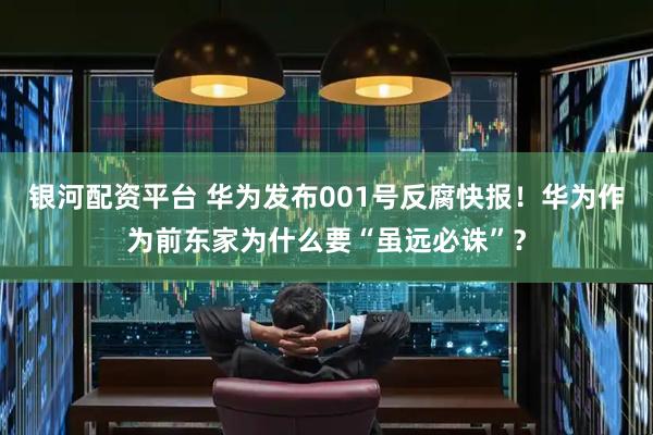 银河配资平台 华为发布001号反腐快报！华为作为前东家为什么要“虽远必诛”？