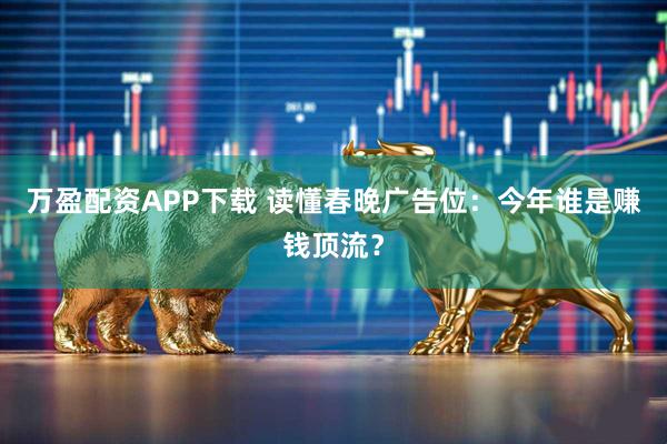万盈配资APP下载 读懂春晚广告位：今年谁是赚钱顶流？