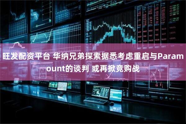 旺发配资平台 华纳兄弟探索据悉考虑重启与Paramount的谈判 或再掀竞购战